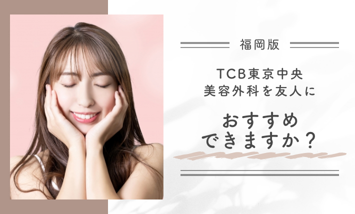 Q. TCB東京中央美容外科を友人におすすめできますか？