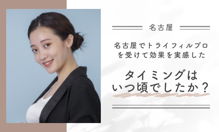 名古屋でトライフィルプロを受けて効果を実感したタイミングはいつ頃でしたか？