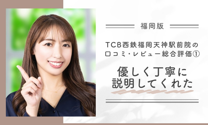 TCB西鉄福岡天神駅前院の口コミ評判•レビュー総合評価①優しく丁寧に説明してくれた