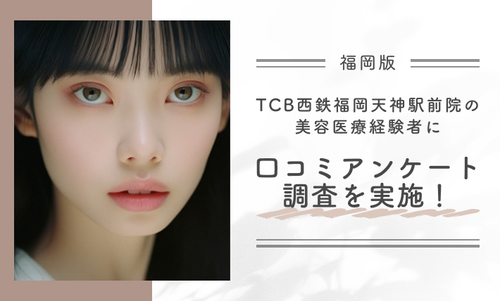 TCB西鉄福岡天神駅前院の美容医療経験者に口コミアンケート調査を実施！