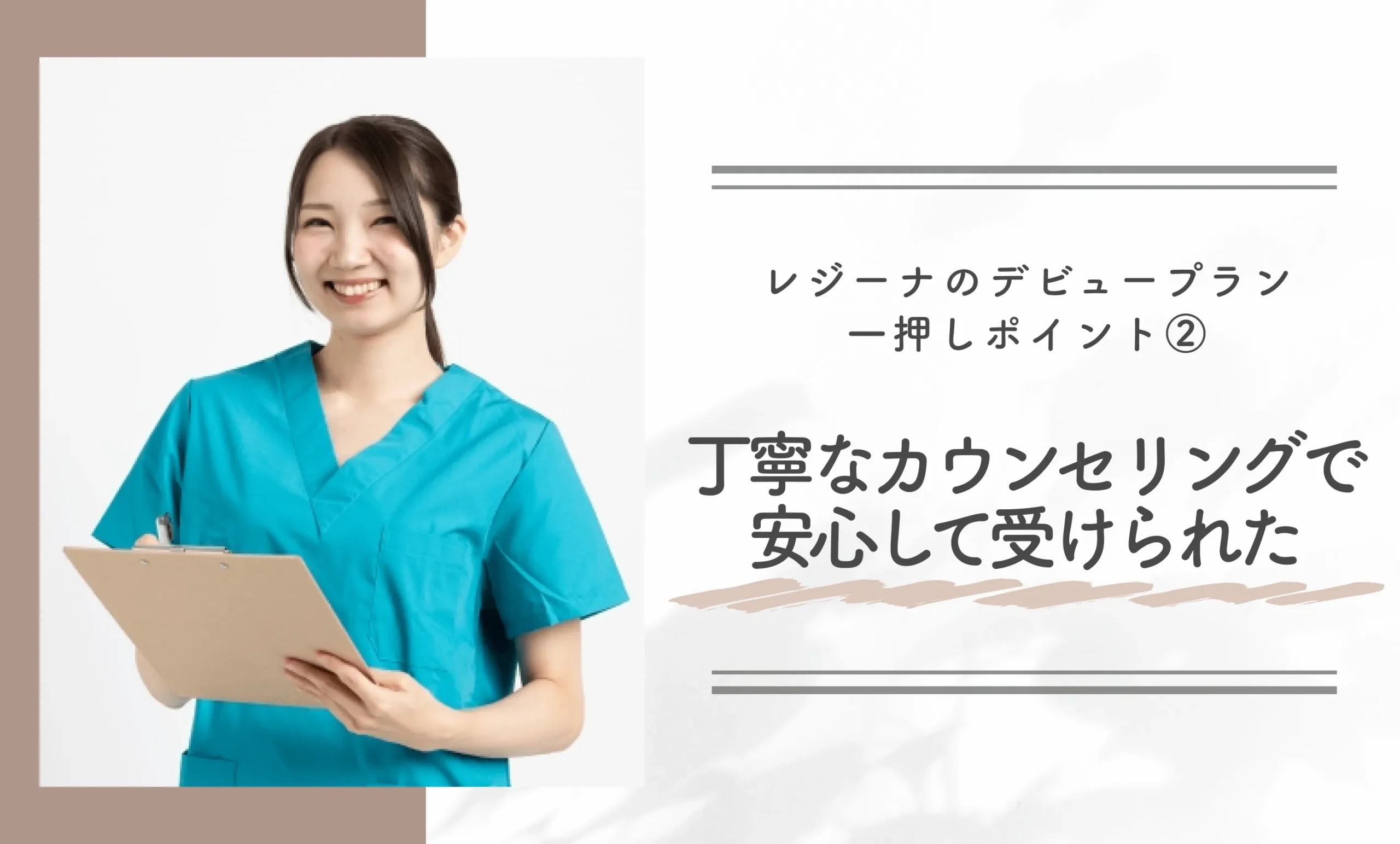 レジーナのデビュープラン一押しポイント②｜丁寧なカウンセリングで安心して受けられた