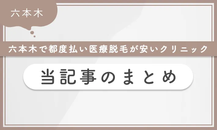 六本木で都度払い医療脱毛が安いクリニック 当記事まとめ