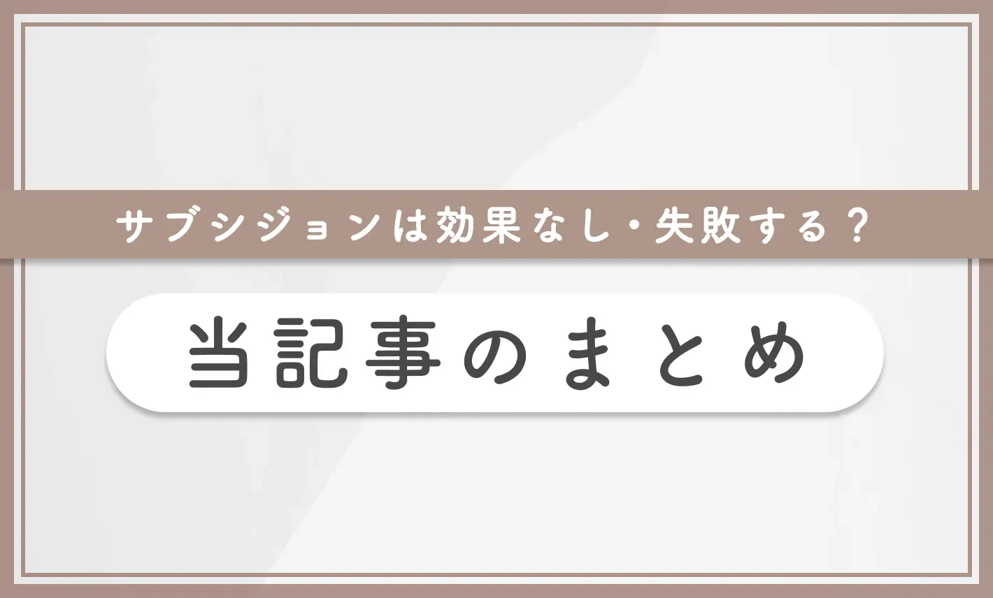 サブシジョンは効果なし・失敗する? 当記事のまとめ