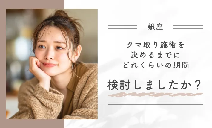 クマ取り施術を決めるまでにどれくらいの期間検討しましたか？