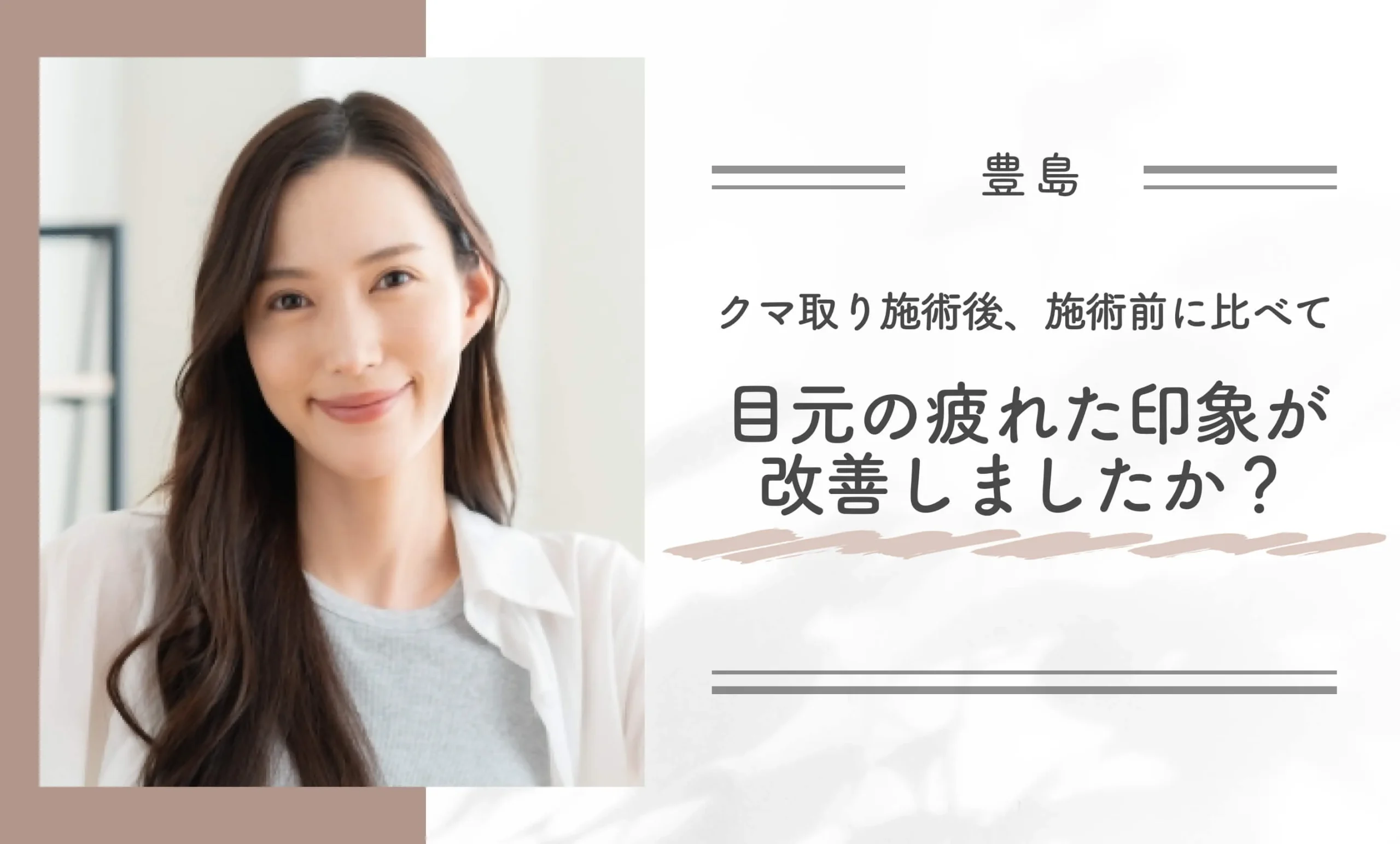 クマ取り施術後、施術前に比べて目元の疲れた印象が改善しましたか？
