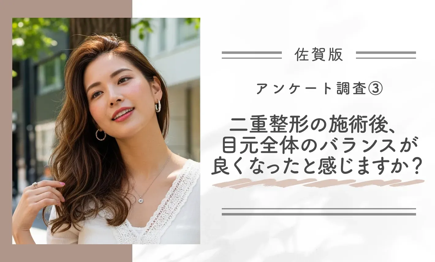 アンケート調査③|二重整形の施術後、目元全体のバランスが良くなったと感じますか?
地域名:佐賀