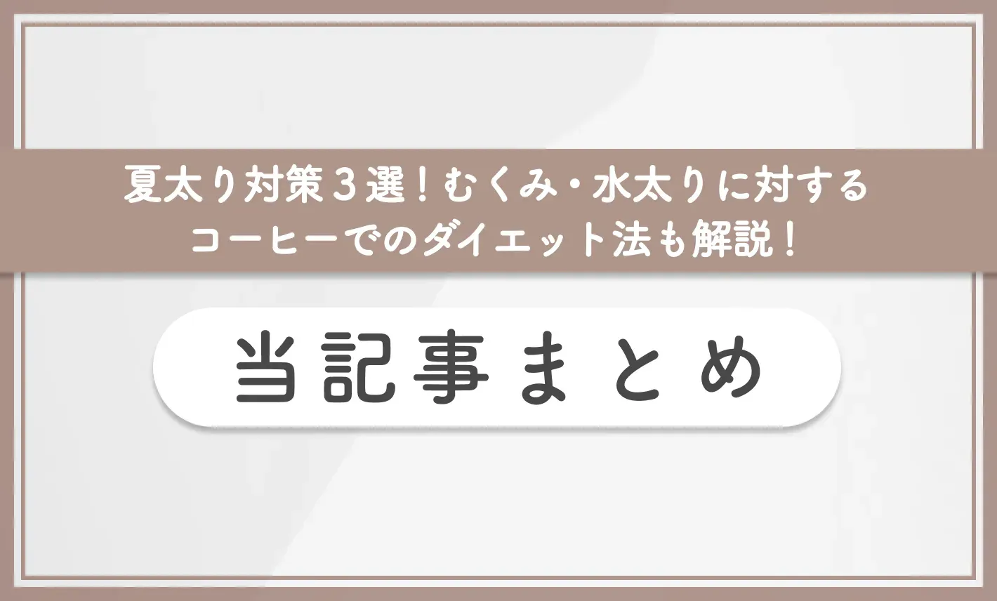 夏太り対策3選!むくみ・水太りに対するコーヒーでのダイエット法も解説!【管理栄養士監修】 当記事まとめ