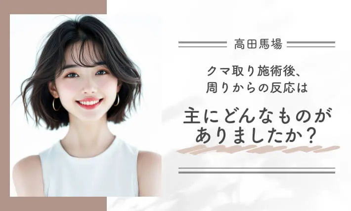 クマ取り施術後、周りからの反応は主にどんなものがありましたか?