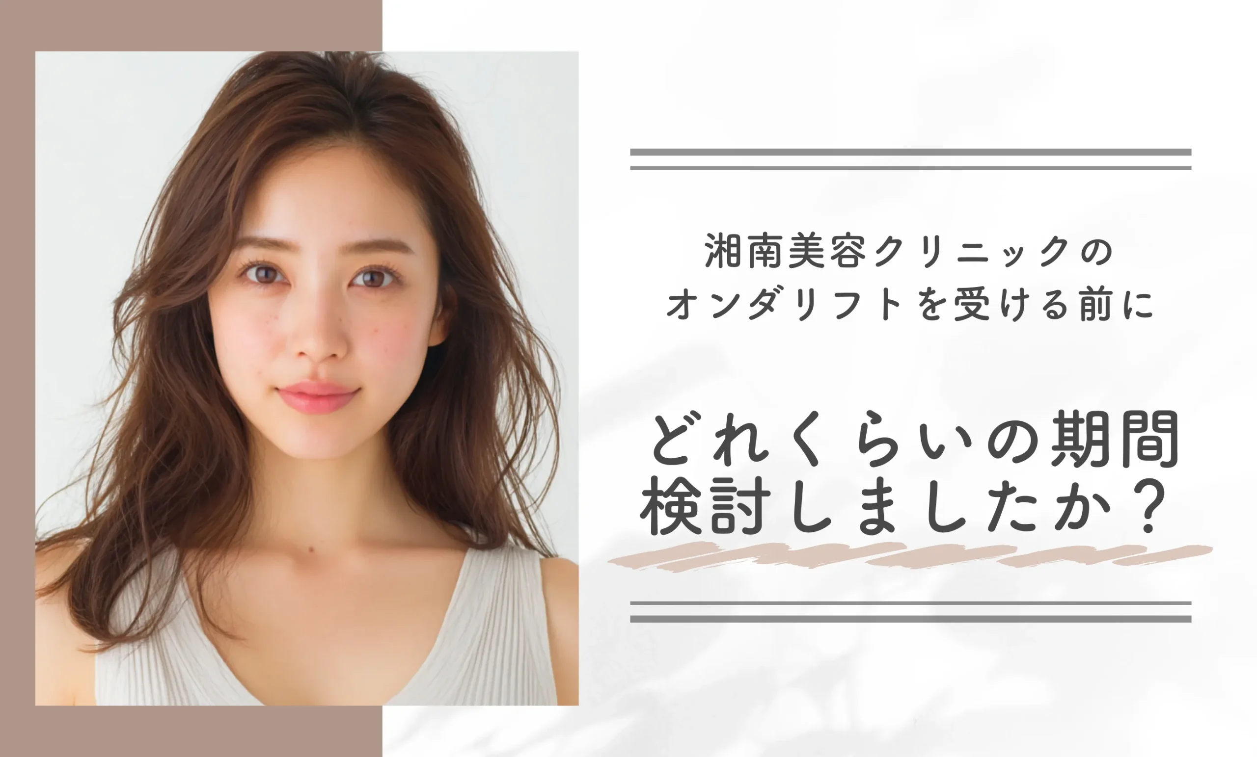  Q. 湘南美容クリニック（旧：湘南美容外科）のオンダリフトを受ける前に、どれくらいの期間検討しましたか？