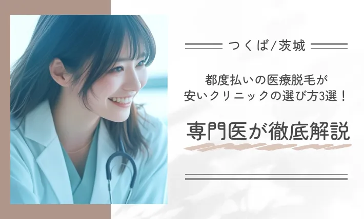 つくば/茨城で都度払いの医療脱毛が安いクリニックの選び方3選!専門医が徹底解説