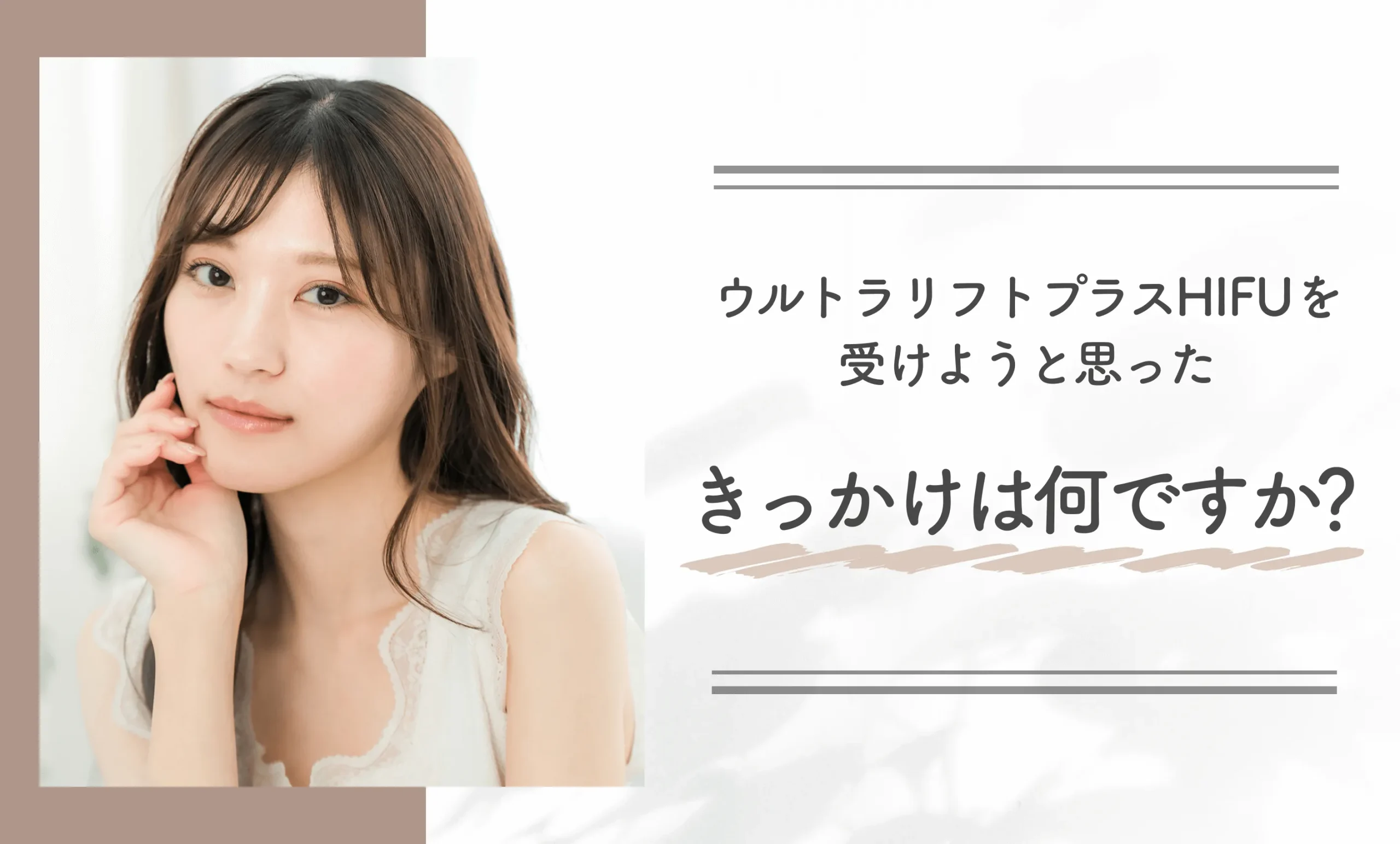 ウルトラリフトプラスHIFUを受けようと思ったきっかけは何ですか?