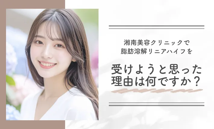 湘南美容クリニック(旧:湘南美容外科)で脂肪溶解リニアハイフを受けようと思った理由は何ですか?