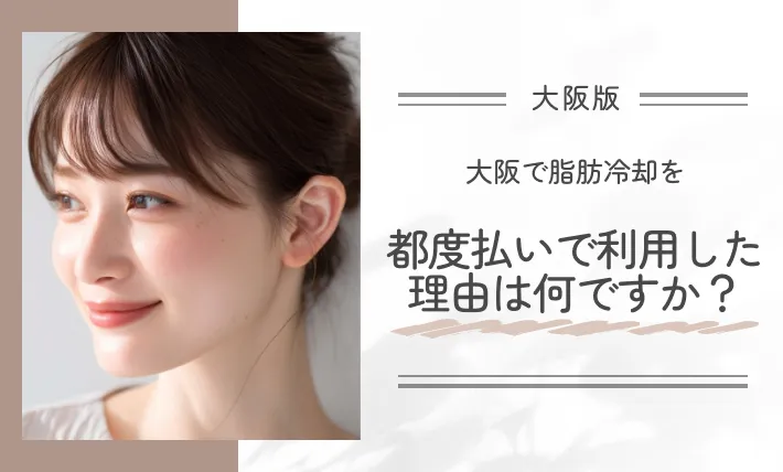 Q. 大阪で脂肪冷却を都度払いで利用した理由は何ですか？