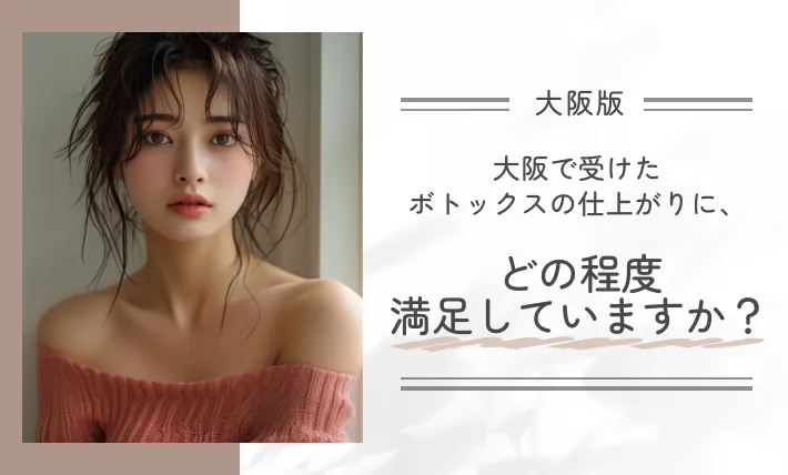 大阪で受けたボトックスの仕上がりに、どの程度満足していますか？