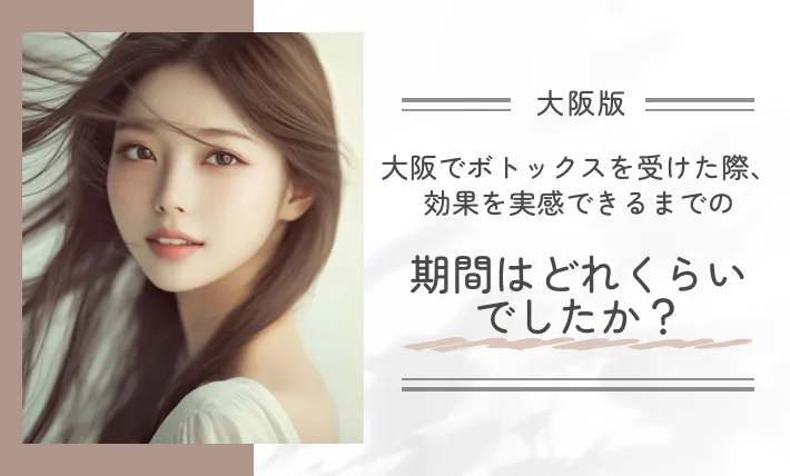 大阪でボトックスを受けた際、効果を実感できるまでの期間はどれくらいでしたか？