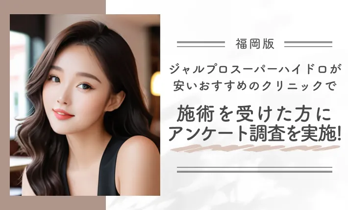 福岡でジャルプロスーパーハイドロが安いおすすめのクリニックで施術を受けた方にアンケート調査を実施！