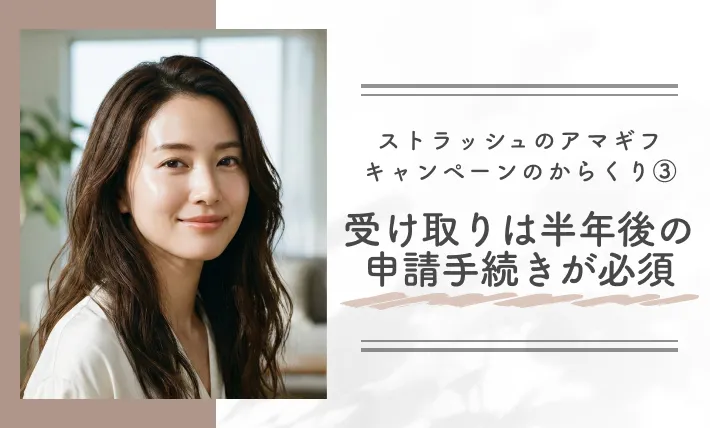 ストラッシュのアマギフキャンペーンのからくり③ 受け取りは半年後の申請手続きが必須