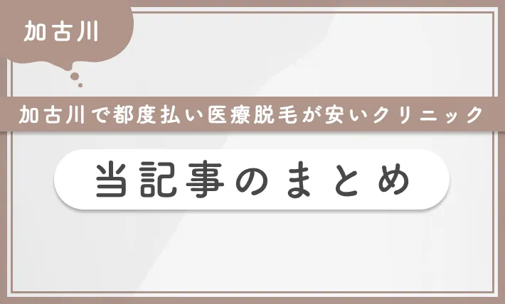 加古川で都度払い医療脱毛が安いクリニック 当記事まとめ