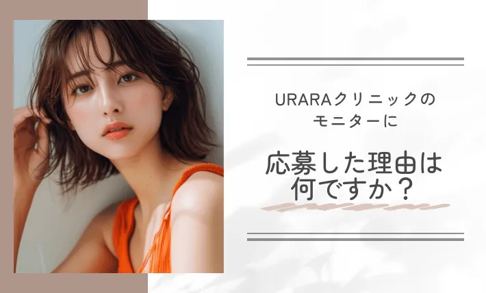 URARAクリニックのモニターに応募した理由は何ですか?